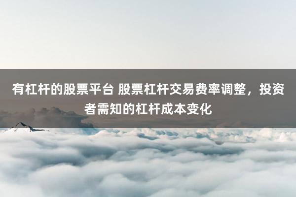 有杠杆的股票平台 股票杠杆交易费率调整，投资者需知的杠杆成本变化