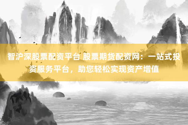 智沪深股票配资平台 股票期货配资网：一站式投资服务平台，助您轻松实现资产增值