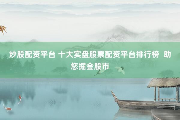 炒股配资平台 十大实盘股票配资平台排行榜  助您掘金股市