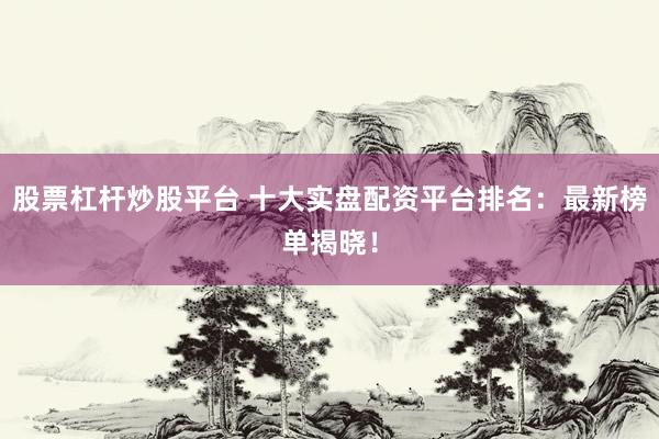 股票杠杆炒股平台 十大实盘配资平台排名：最新榜单揭晓！