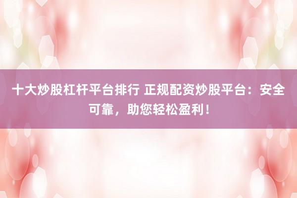 十大炒股杠杆平台排行 正规配资炒股平台：安全可靠，助您轻松盈利！