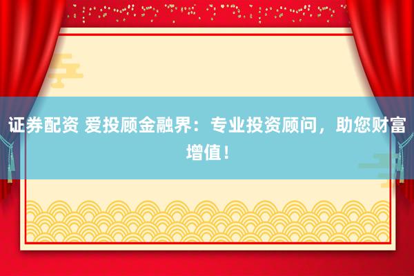 证券配资 爱投顾金融界：专业投资顾问，助您财富增值！