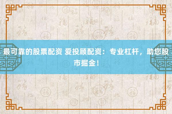 最可靠的股票配资 爱投顾配资：专业杠杆，助您股市掘金！
