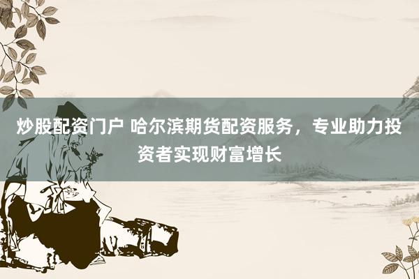 炒股配资门户 哈尔滨期货配资服务，专业助力投资者实现财富增长