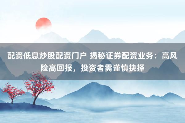 配资低息炒股配资门户 揭秘证券配资业务：高风险高回报，投资者需谨慎抉择
