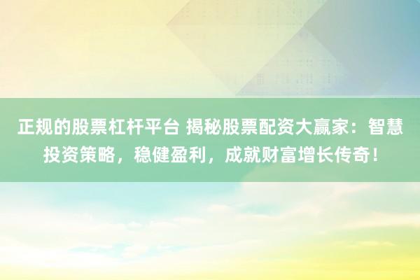 正规的股票杠杆平台 揭秘股票配资大赢家：智慧投资策略，稳健盈利，成就财富增长传奇！
