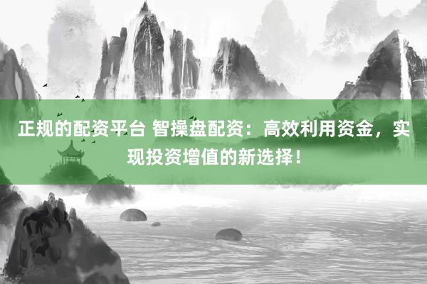 正规的配资平台 智操盘配资：高效利用资金，实现投资增值的新选择！