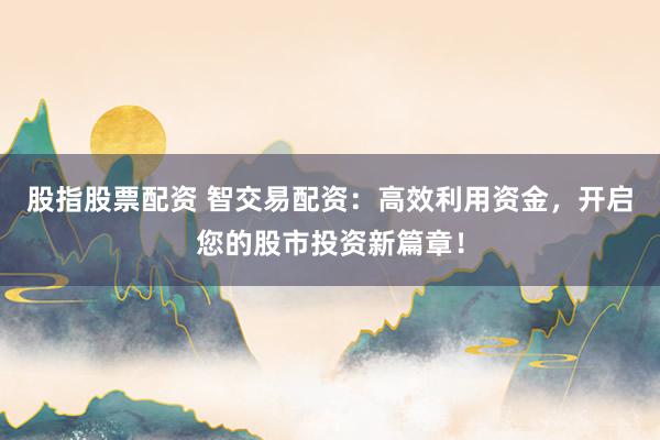 股指股票配资 智交易配资：高效利用资金，开启您的股市投资新篇章！