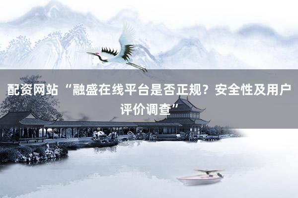 配资网站 “融盛在线平台是否正规？安全性及用户评价调查”