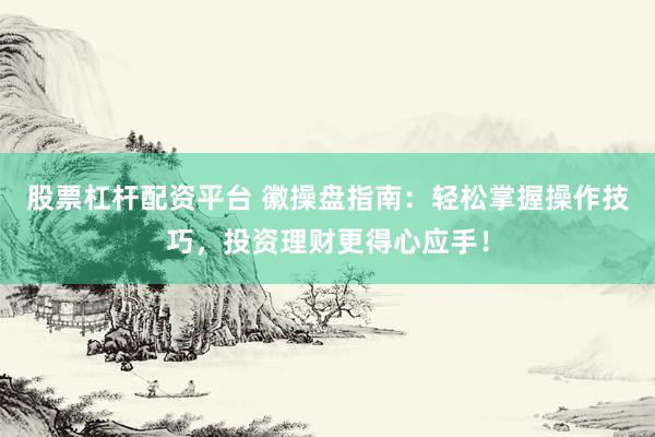 股票杠杆配资平台 徽操盘指南：轻松掌握操作技巧，投资理财更得心应手！
