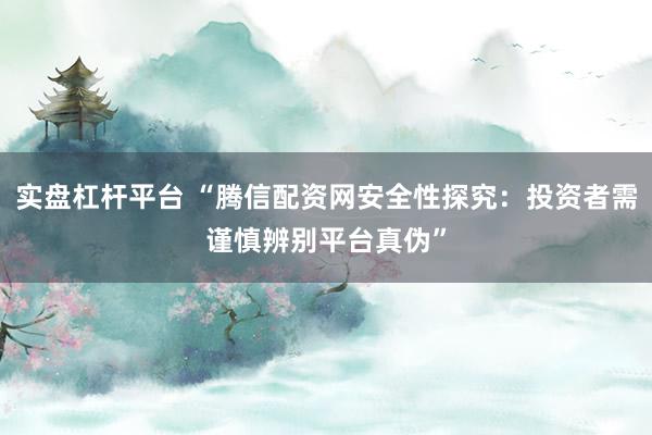 实盘杠杆平台 “腾信配资网安全性探究：投资者需谨慎辨别平台真伪”