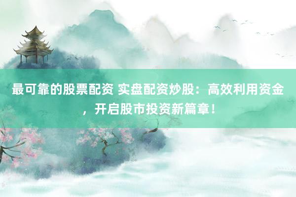 最可靠的股票配资 实盘配资炒股：高效利用资金，开启股市投资新篇章！