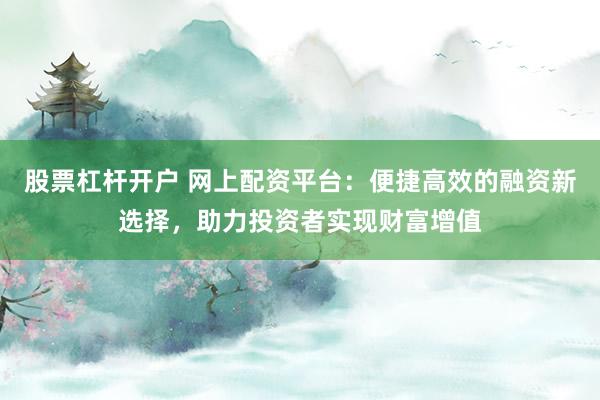 股票杠杆开户 网上配资平台：便捷高效的融资新选择，助力投资者实现财富增值