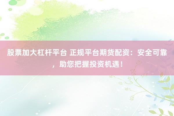 股票加大杠杆平台 正规平台期货配资：安全可靠，助您把握投资机遇！