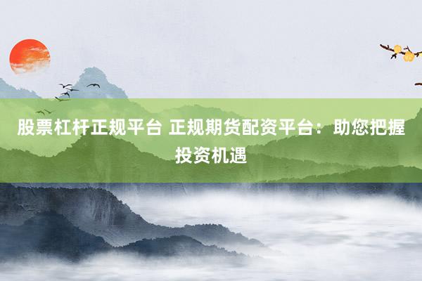 股票杠杆正规平台 正规期货配资平台：助您把握投资机遇