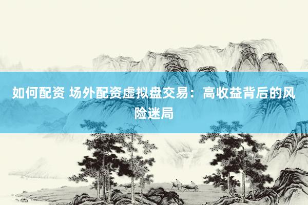 如何配资 场外配资虚拟盘交易：高收益背后的风险迷局