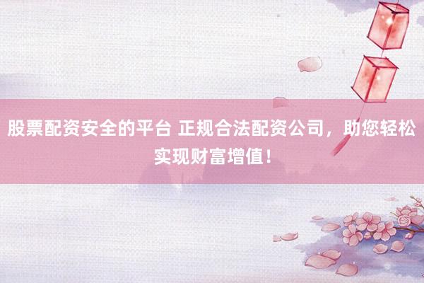 股票配资安全的平台 正规合法配资公司，助您轻松实现财富增值！