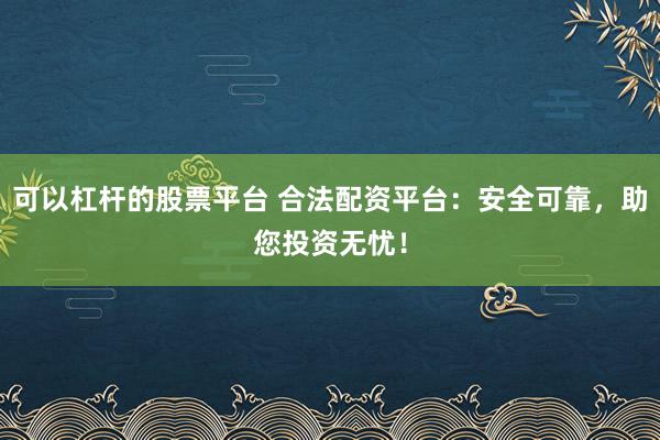 可以杠杆的股票平台 合法配资平台：安全可靠，助您投资无忧！