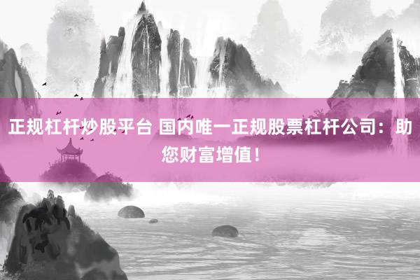 正规杠杆炒股平台 国内唯一正规股票杠杆公司：助您财富增值！