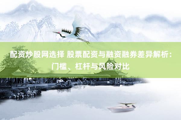 配资炒股网选择 股票配资与融资融券差异解析：门槛、杠杆与风险对比