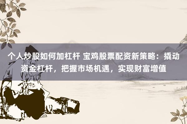 个人炒股如何加杠杆 宝鸡股票配资新策略：撬动资金杠杆，把握市场机遇，实现财富增值