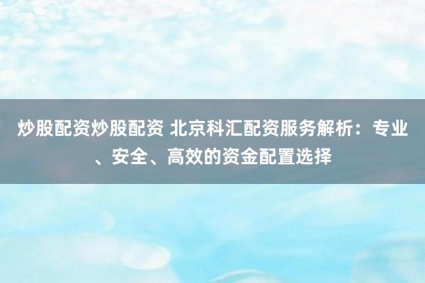 炒股配资炒股配资 北京科汇配资服务解析：专业、安全、高效的资金配置选择