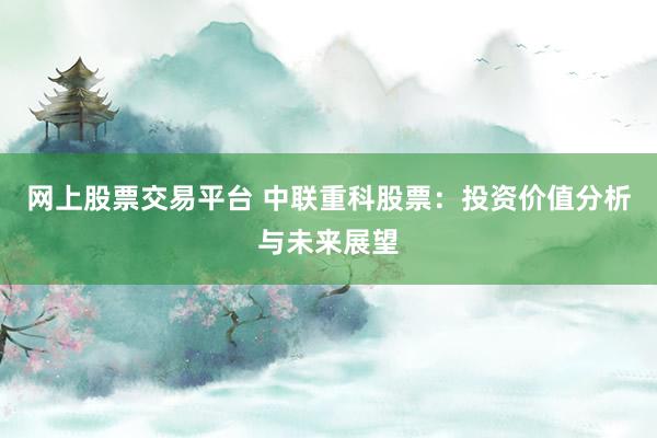 网上股票交易平台 中联重科股票：投资价值分析与未来展望