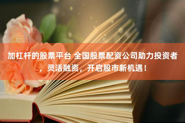 加杠杆的股票平台 全国股票配资公司助力投资者，灵活融资，开启股市新机遇！