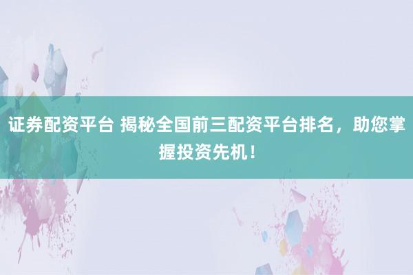 证券配资平台 揭秘全国前三配资平台排名，助您掌握投资先机！