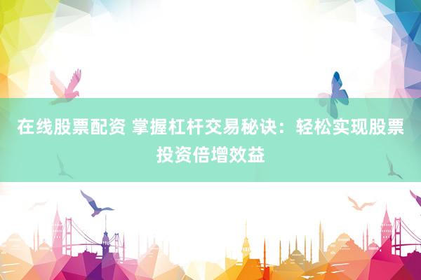 在线股票配资 掌握杠杆交易秘诀：轻松实现股票投资倍增效益