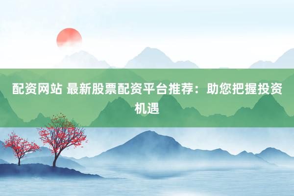 配资网站 最新股票配资平台推荐：助您把握投资机遇