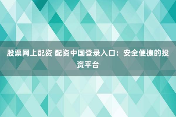 股票网上配资 配资中国登录入口：安全便捷的投资平台