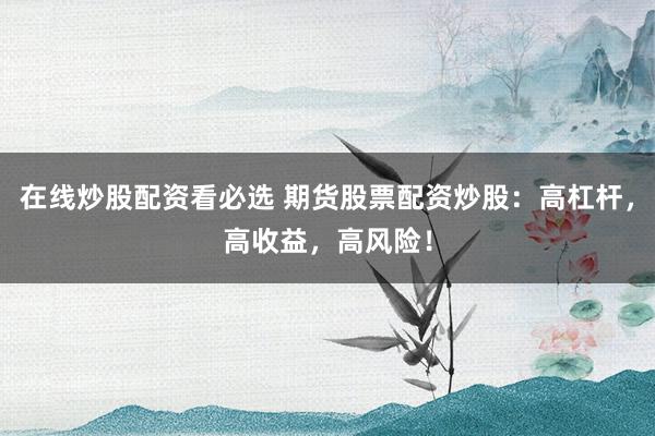 在线炒股配资看必选 期货股票配资炒股：高杠杆，高收益，高风险！