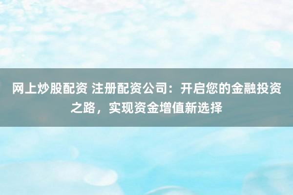 网上炒股配资 注册配资公司：开启您的金融投资之路，实现资金增值新选择