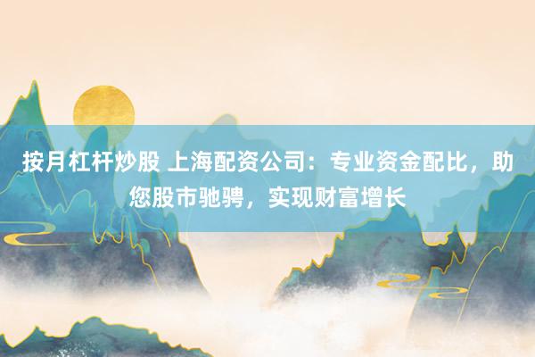 按月杠杆炒股 上海配资公司：专业资金配比，助您股市驰骋，实现财富增长
