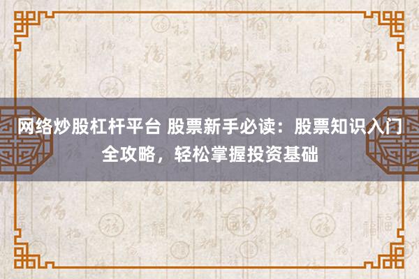 网络炒股杠杆平台 股票新手必读：股票知识入门全攻略，轻松掌握投资基础