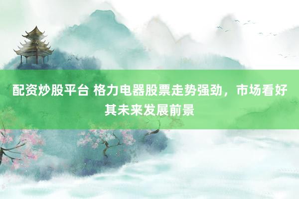 配资炒股平台 格力电器股票走势强劲，市场看好其未来发展前景