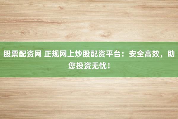股票配资网 正规网上炒股配资平台：安全高效，助您投资无忧！