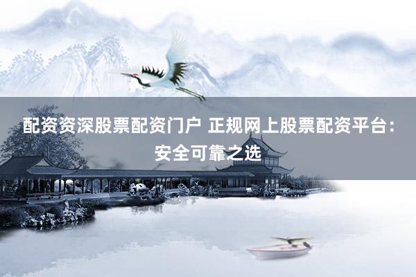 配资资深股票配资门户 正规网上股票配资平台：安全可靠之选