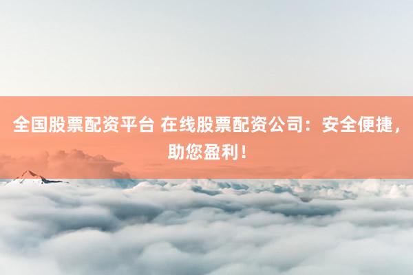 全国股票配资平台 在线股票配资公司：安全便捷，助您盈利！