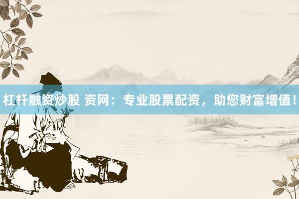 杠杆融资炒股 资网：专业股票配资，助您财富增值！