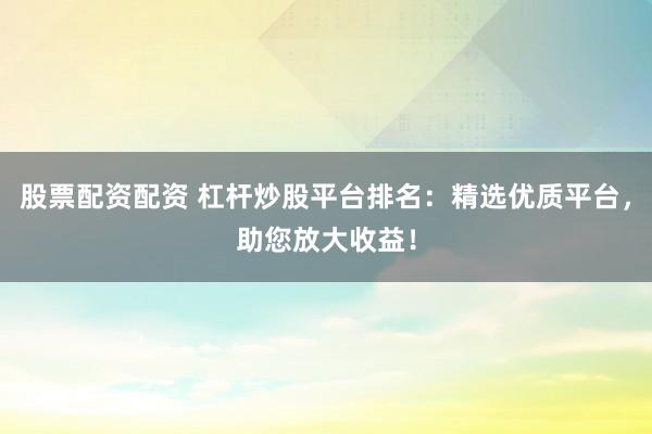 股票配资配资 杠杆炒股平台排名：精选优质平台，助您放大收益！