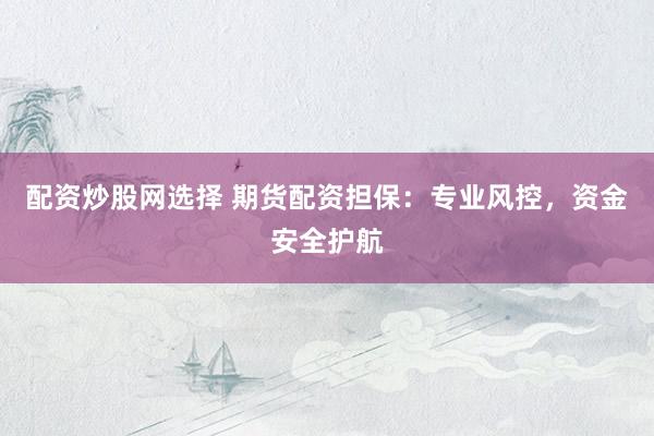 配资炒股网选择 期货配资担保：专业风控，资金安全护航
