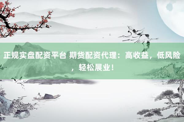 正规实盘配资平台 期货配资代理：高收益，低风险，轻松展业！