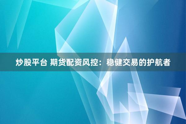 炒股平台 期货配资风控：稳健交易的护航者