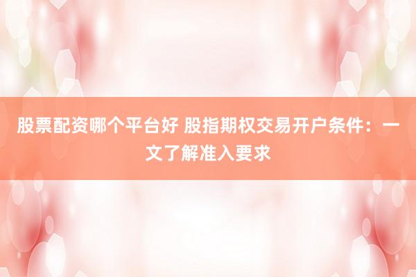 股票配资哪个平台好 股指期权交易开户条件：一文了解准入要求