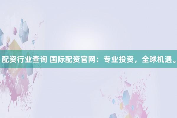 配资行业查询 国际配资官网：专业投资，全球机遇。