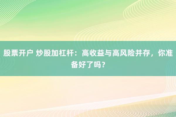 股票开户 炒股加杠杆：高收益与高风险并存，你准备好了吗？