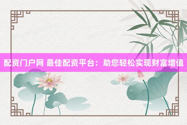 配资门户网 最佳配资平台：助您轻松实现财富增值