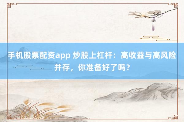 手机股票配资app 炒股上杠杆：高收益与高风险并存，你准备好了吗？